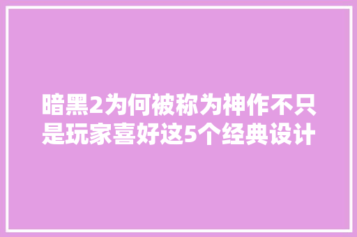 暗黑2为何被称为神作不只是玩家喜好这5个经典设计影响深远 休闲娱乐