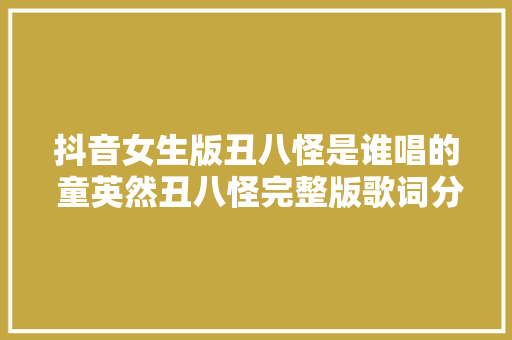抖音女生版丑八怪是谁唱的 童英然丑八怪完整版歌词分享 休闲娱乐
