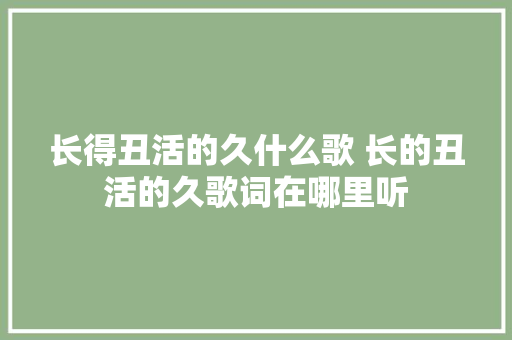 长得丑活的久什么歌 长的丑活的久歌词在哪里听