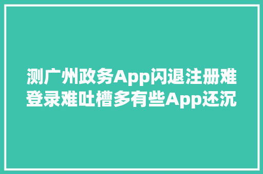 测广州政务App闪退注册难登录难吐槽多有些App还沉睡了