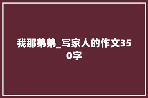 我那弟弟_写家人的作文350字