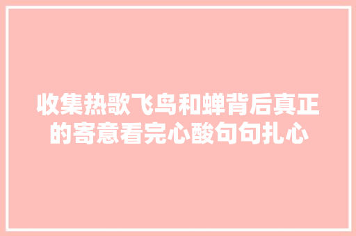 收集热歌飞鸟和蝉背后真正的寄意看完心酸句句扎心 休闲娱乐