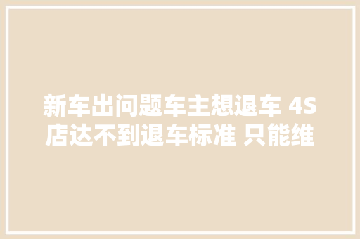 新车出问题车主想退车 4S店达不到退车标准 只能维修