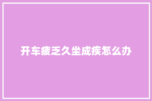 开车疲乏久坐成疾怎么办