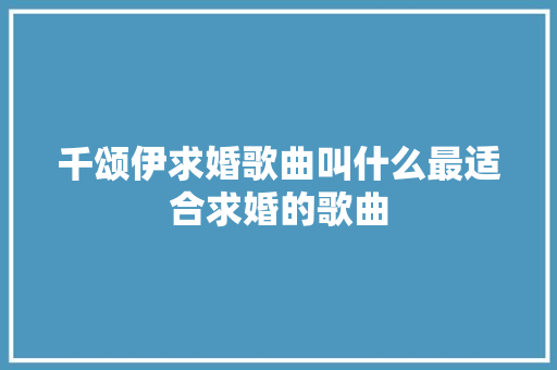 千颂伊求婚歌曲叫什么最适合求婚的歌曲