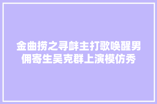 金曲捞之寻衅主打歌唤醒男佣寄生吴克群上演模仿秀