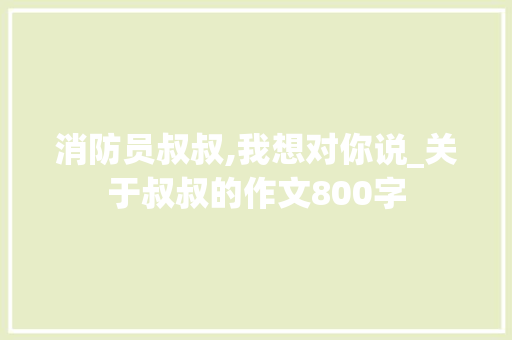 消防员叔叔,我想对你说_关于叔叔的作文800字