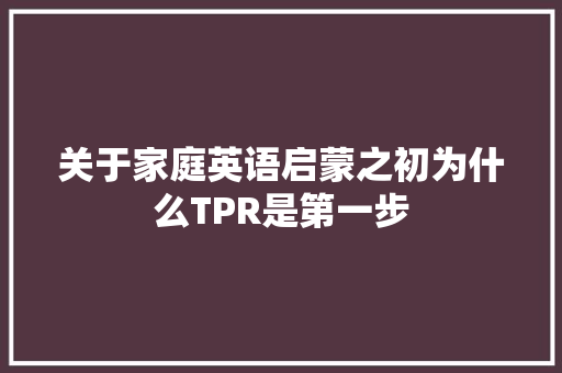 关于家庭英语启蒙之初为什么TPR是第一步