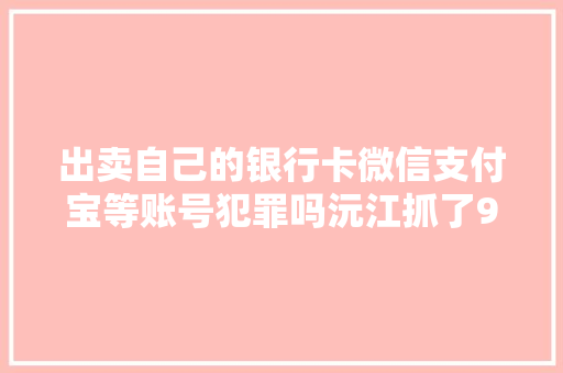 出卖自己的银行卡微信支付宝等账号犯罪吗沅江抓了9人