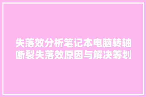 失落效分析笔记本电脑转轴断裂失落效原因与解决筹划华南检测