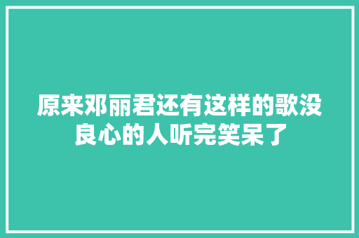 原来邓丽君还有这样的歌没良心的人听完笑呆了