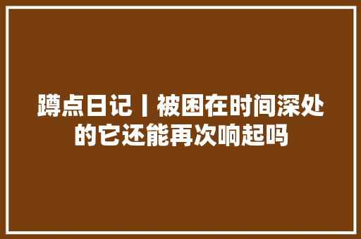 蹲点日记丨被困在时间深处的它还能再次响起吗