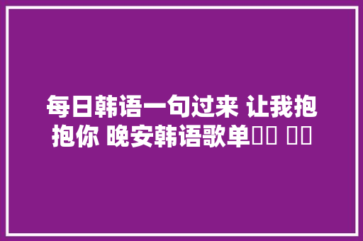 每日韩语一句过来 让我抱抱你 晚安韩语歌单듣고 자요