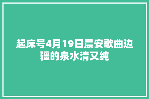 起床号4月19日晨安歌曲边疆的泉水清又纯