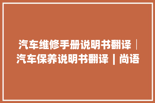 汽车维修手册说明书翻译│汽车保养说明书翻译∣尚语翻译公司
