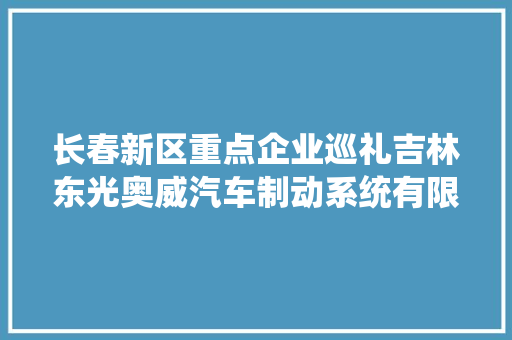 长春新区重点企业巡礼吉林东光奥威汽车制动系统有限公司攻坚克难 产品订单实现逆势增长