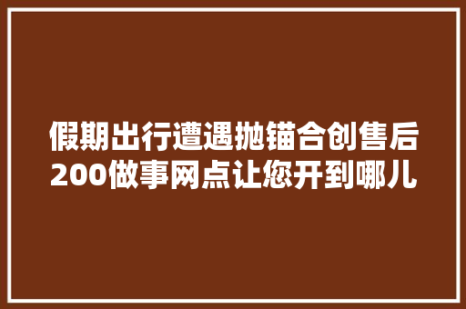 假期出行遭遇抛锚合创售后200做事网点让您开到哪儿都不怕