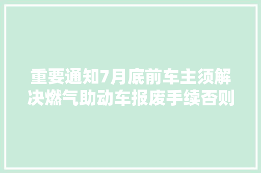 重要通知7月底前车主须解决燃气助动车报废手续否则