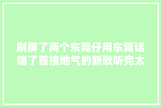 刷屏了两个东莞仔用东莞话唱了首接地气的新歌听完太上头