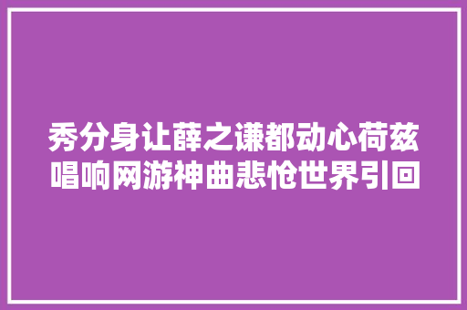 秀分身让薛之谦都动心荷兹唱响网游神曲悲怆世界引回忆杀