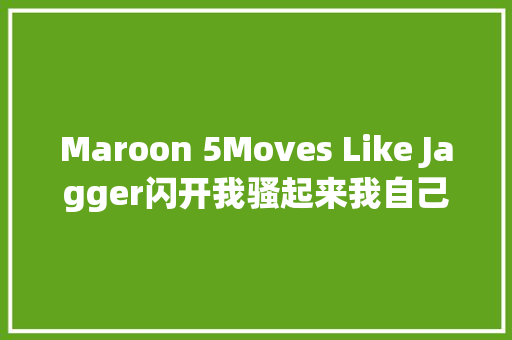 Maroon 5Moves Like Jagger闪开我骚起来我自己都怕