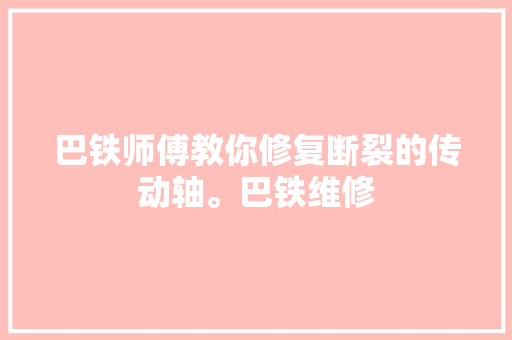 巴铁师傅教你修复断裂的传动轴。巴铁维修