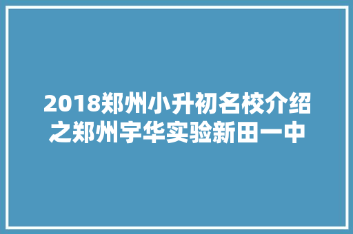 2018郑州小升初名校介绍之郑州宇华实验新田一中