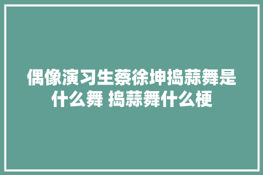 偶像演习生蔡徐坤捣蒜舞是什么舞 捣蒜舞什么梗