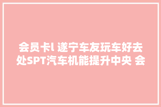 会员卡l 遂宁车友玩车好去处SPT汽车机能提升中央 会员专享福利公布