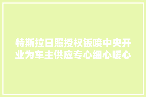 特斯拉日照授权钣喷中央开业为车主供应专心细心暖心的做事体验