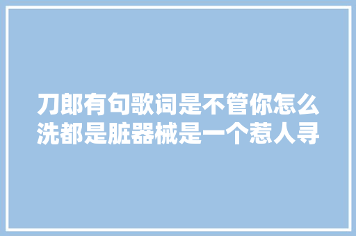 刀郎有句歌词是不管你怎么洗都是脏器械是一个惹人寻思的话题