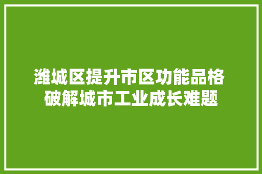 潍城区提升市区功能品格 破解城市工业成长难题