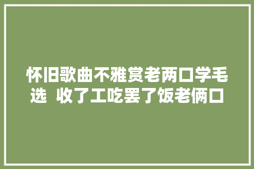 怀旧歌曲不雅赏老两口学毛选  收了工吃罢了饭老俩口儿坐在窗前呐