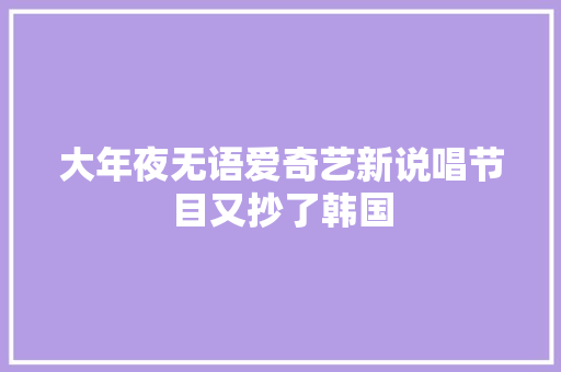 大年夜无语爱奇艺新说唱节目又抄了韩国