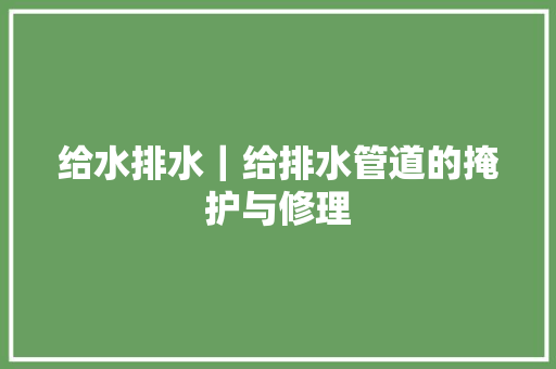 给水排水｜给排水管道的掩护与修理