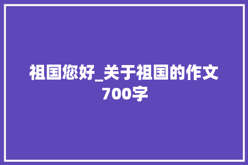 祖国您好_关于祖国的作文700字