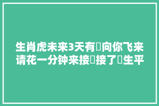 生肖虎未来3天有囍向你飞来请花一分钟来接囍接了囍生平