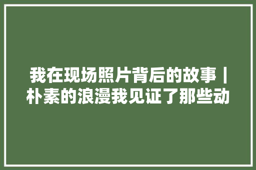 我在现场照片背后的故事｜朴素的浪漫我见证了那些动人的村落爱情故事