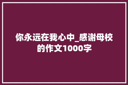 你永远在我心中_感谢母校的作文1000字