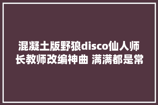 混凝土版野狼disco仙人师长教师改编神曲 满满都是常识点