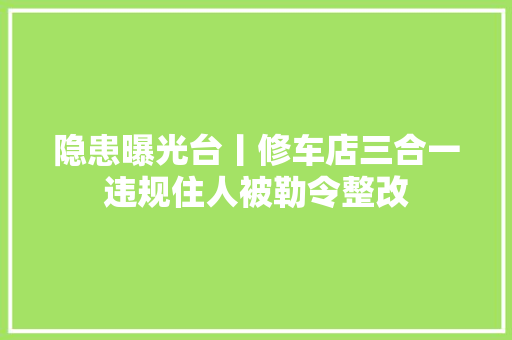 隐患曝光台丨修车店三合一违规住人被勒令整改