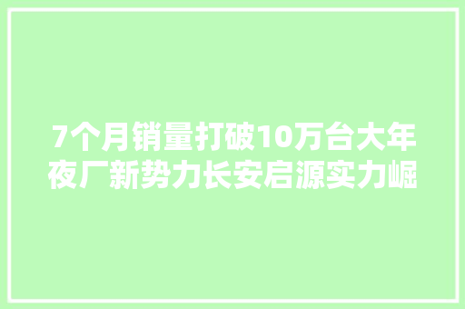 7个月销量打破10万台大年夜厂新势力长安启源实力崛起