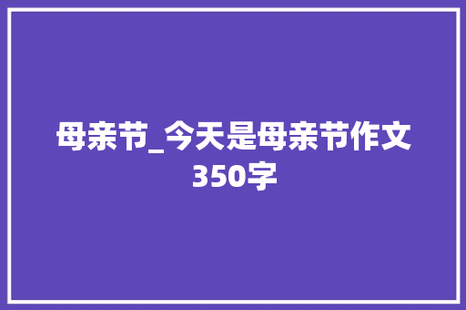 母亲节_今天是母亲节作文350字