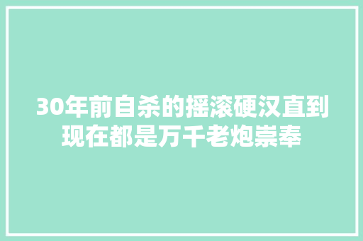 30年前自杀的摇滚硬汉直到现在都是万千老炮崇奉