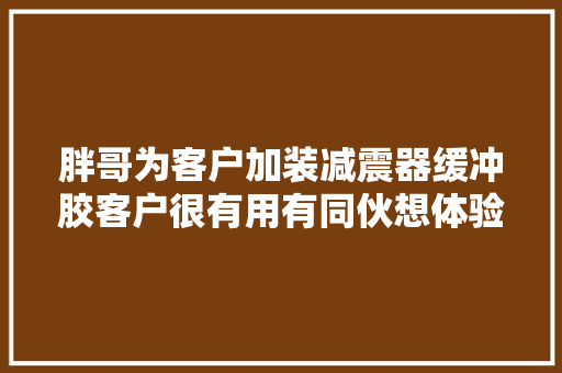 胖哥为客户加装减震器缓冲胶客户很有用有同伙想体验过吗