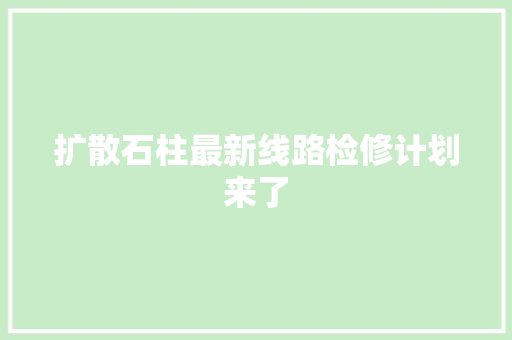 扩散石柱最新线路检修计划来了