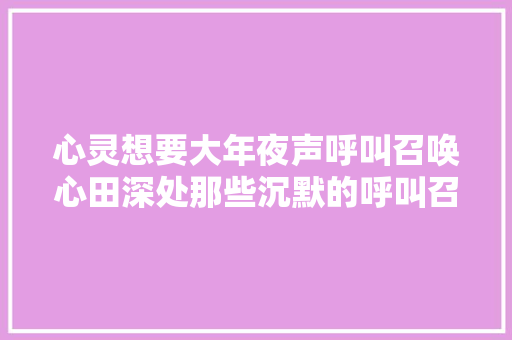 心灵想要大年夜声呼叫召唤心田深处那些沉默的呼叫召唤