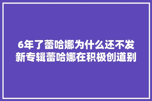 6年了蕾哈娜为什么还不发新专辑蕾哈娜在积极创道别催了