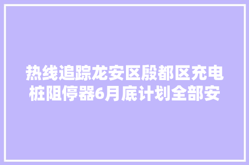 热线追踪龙安区殷都区充电桩阻停器6月底计划全部安装到位安阳小区电动车充电