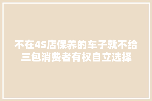 不在4S店保养的车子就不给三包消费者有权自立选择